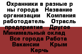 Охранники в разные р-ны города › Название организации ­ Компания-работодатель › Отрасль предприятия ­ Другое › Минимальный оклад ­ 1 - Все города Работа » Вакансии   . Крым,Керчь